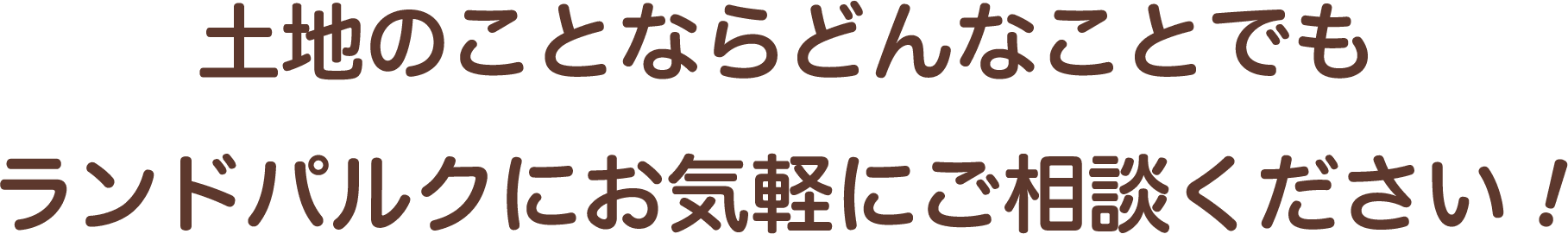 土地のことならどんなことでもランドパルクにお気軽にご相談ください!